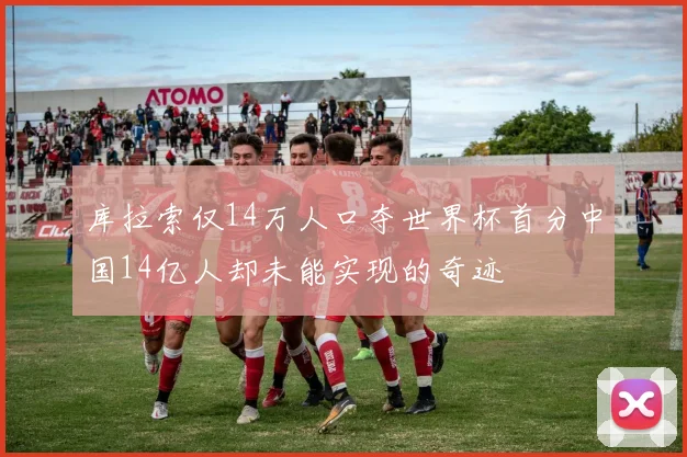 库拉索仅14万人口夺世界杯首分中国14亿人却未能实现的奇迹