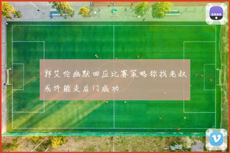 郭艾伦幽默回应比赛策略称找老叔或许能走后门成功