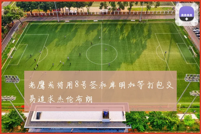 老鹰或将用8号签和库明加等打包交易追求杰伦布朗