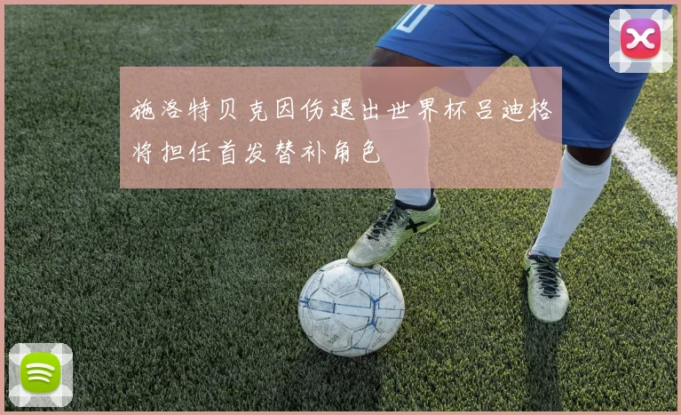 施洛特贝克因伤退出世界杯吕迪格将担任首发替补角色