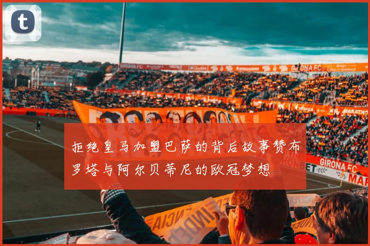 拒绝皇马加盟巴萨的背后故事赞布罗塔与阿尔贝蒂尼的欧冠梦想