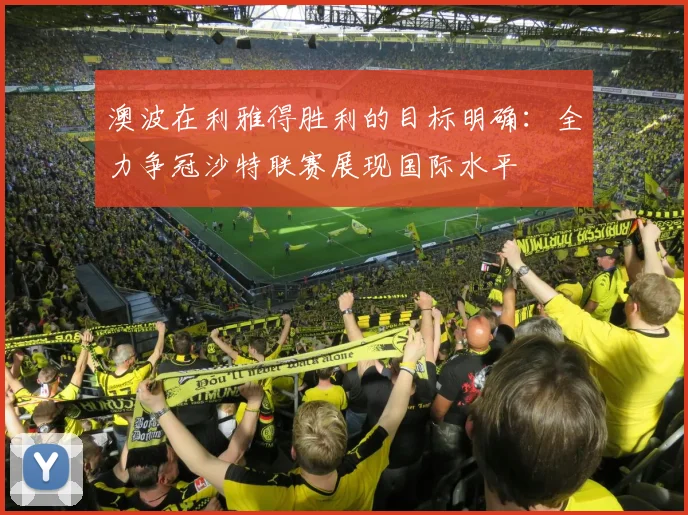 澳波在利雅得胜利的目标明确：全力争冠沙特联赛展现国际水平