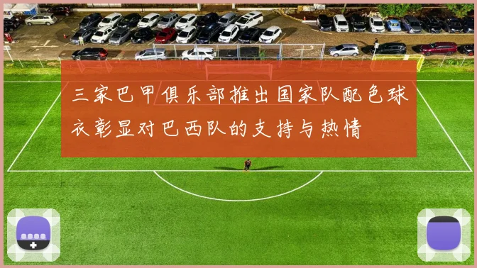 三家巴甲俱乐部推出国家队配色球衣彰显对巴西队的支持与热情