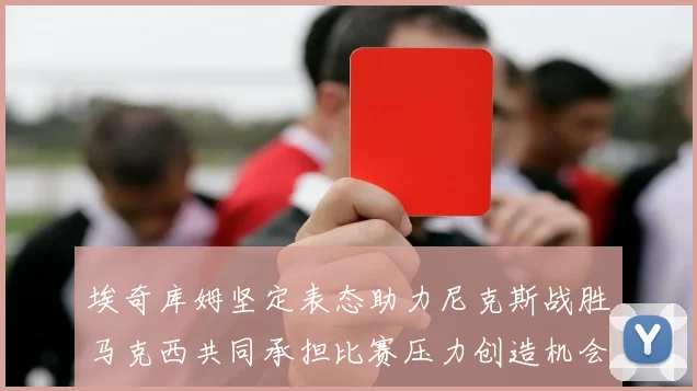 埃奇库姆坚定表态助力尼克斯战胜马克西共同承担比赛压力创造机会