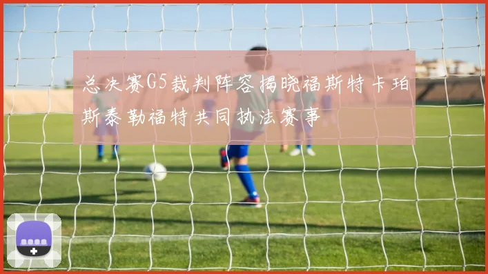 总决赛G5裁判阵容揭晓福斯特卡珀斯泰勒福特共同执法赛事