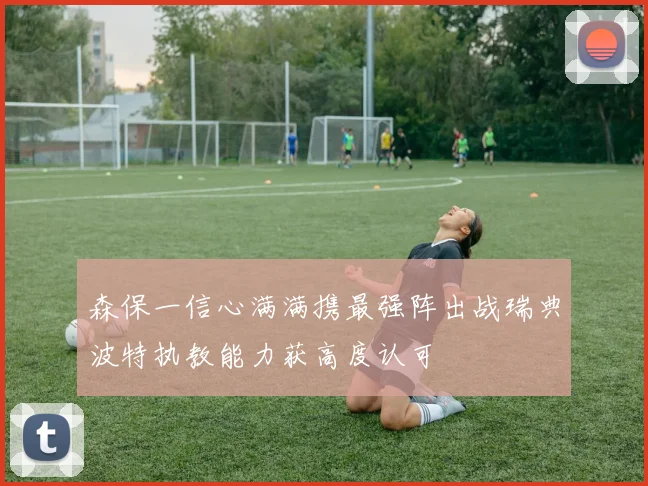森保一信心满满携最强阵出战瑞典波特执教能力获高度认可