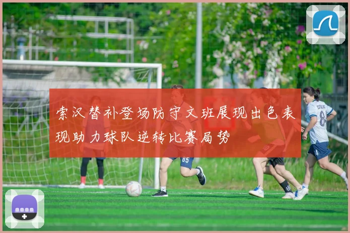 索汉替补登场防守文班展现出色表现助力球队逆转比赛局势