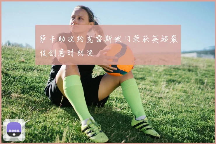 萨卡助攻约克雷斯破门荣获英超最佳创意时刻奖