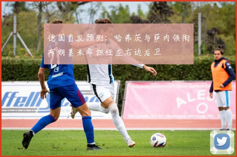德国首发预测：哈弗茨与萨内领衔布朗基米希担任左右边后卫