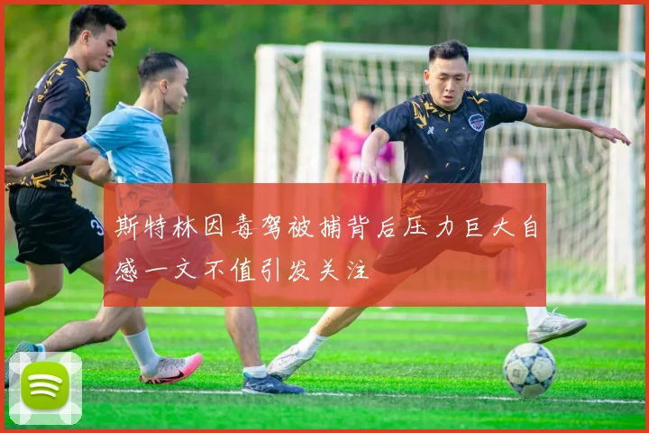 斯特林因毒驾被捕背后压力巨大自感一文不值引发关注