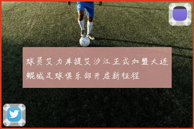 球员艾力库提艾沙江正式加盟大连鲲城足球俱乐部开启新征程