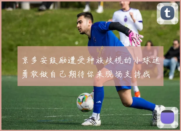 京多安鼓励遭受种族歧视的小球迷勇敢做自己期待你来现场支持我