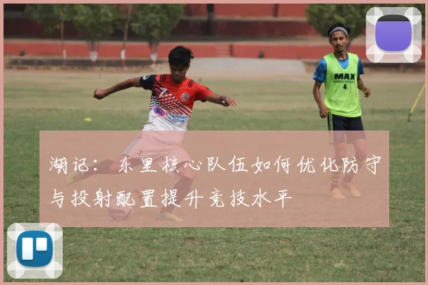 湖记：东里核心队伍如何优化防守与投射配置提升竞技水平