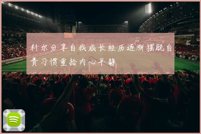 科尔分享自我成长经历逐渐摆脱自责习惯重拾内心平静