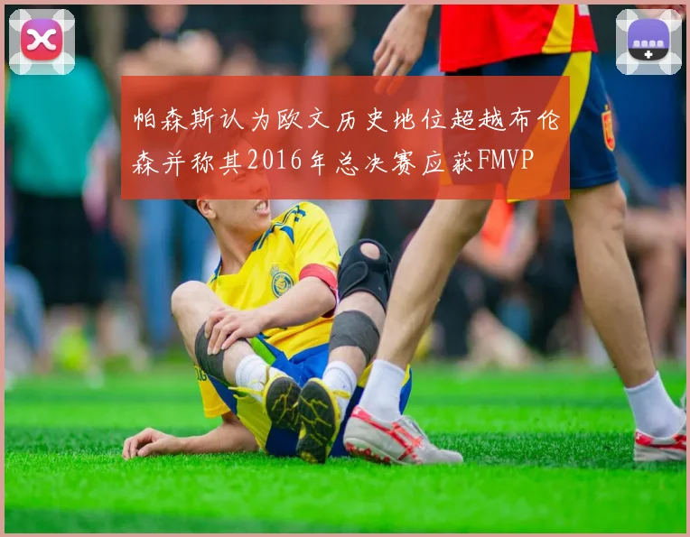 帕森斯认为欧文历史地位超越布伦森并称其2016年总决赛应获FMVP