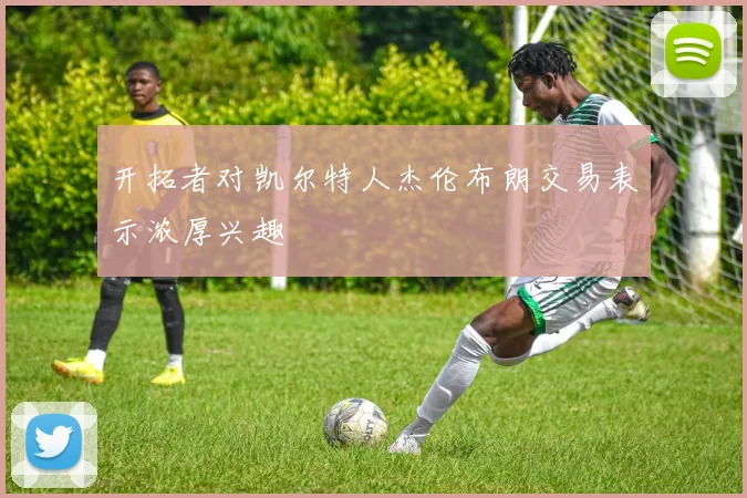 开拓者对凯尔特人杰伦布朗交易表示浓厚兴趣