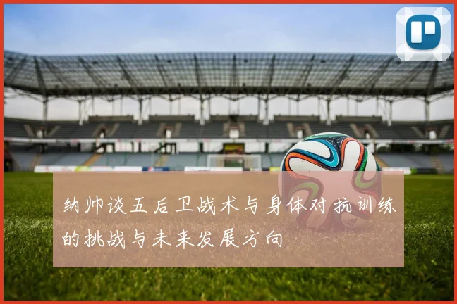 纳帅谈五后卫战术与身体对抗训练的挑战与未来发展方向